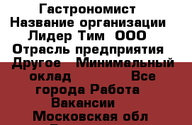 Гастрономист › Название организации ­ Лидер Тим, ООО › Отрасль предприятия ­ Другое › Минимальный оклад ­ 30 000 - Все города Работа » Вакансии   . Московская обл.,Бронницы г.